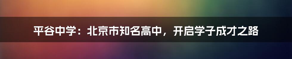 平谷中学：北京市知名高中，开启学子成才之路