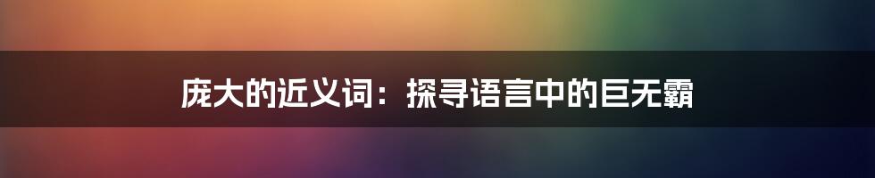 庞大的近义词：探寻语言中的巨无霸