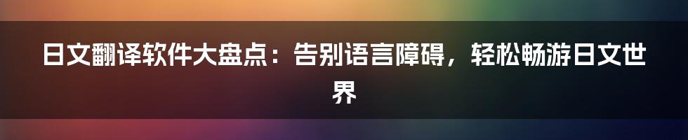 日文翻译软件大盘点：告别语言障碍，轻松畅游日文世界