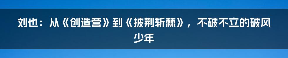 刘也：从《创造营》到《披荆斩棘》，不破不立的破风少年