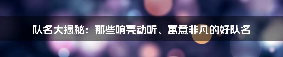 队名大揭秘：那些响亮动听、寓意非凡的好队名