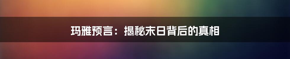 玛雅预言：揭秘末日背后的真相