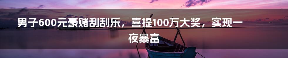 男子600元豪赌刮刮乐，喜提100万大奖，实现一夜暴富