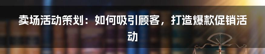 卖场活动策划：如何吸引顾客，打造爆款促销活动