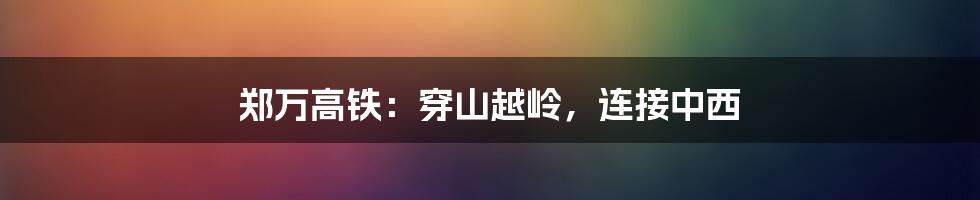 郑万高铁：穿山越岭，连接中西