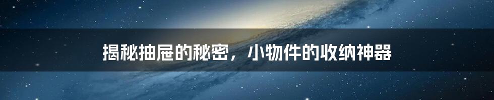 揭秘抽屉的秘密，小物件的收纳神器