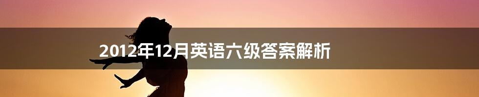 2012年12月英语六级答案解析