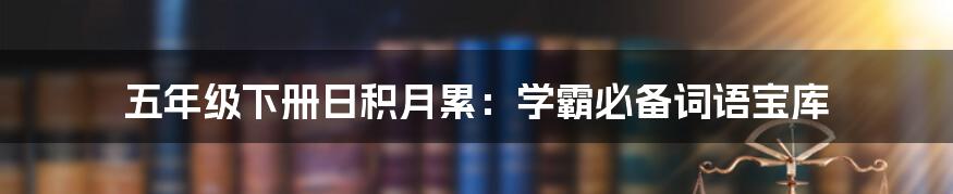 五年级下册日积月累：学霸必备词语宝库