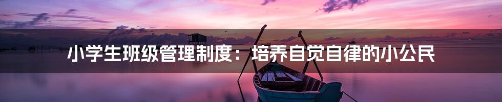 小学生班级管理制度：培养自觉自律的小公民