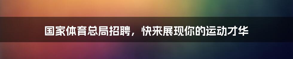 国家体育总局招聘，快来展现你的运动才华