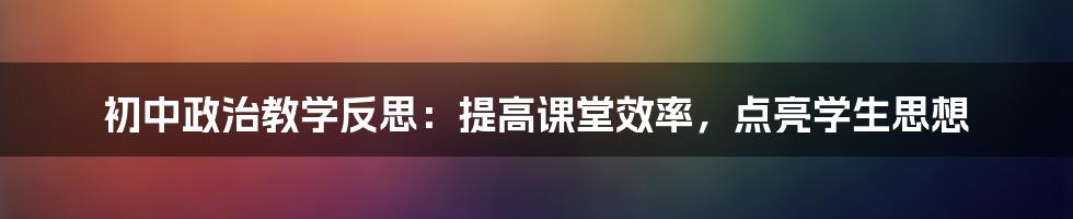 初中政治教学反思：提高课堂效率，点亮学生思想