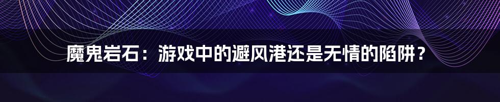 魔鬼岩石：游戏中的避风港还是无情的陷阱？