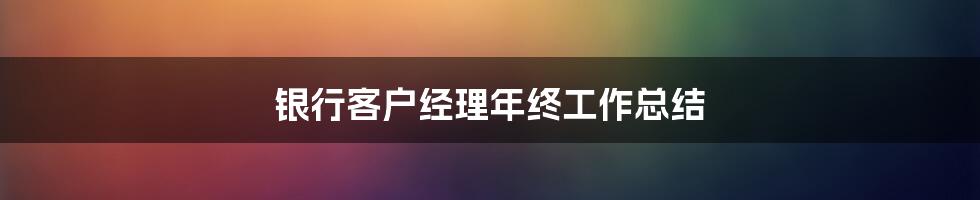 银行客户经理年终工作总结