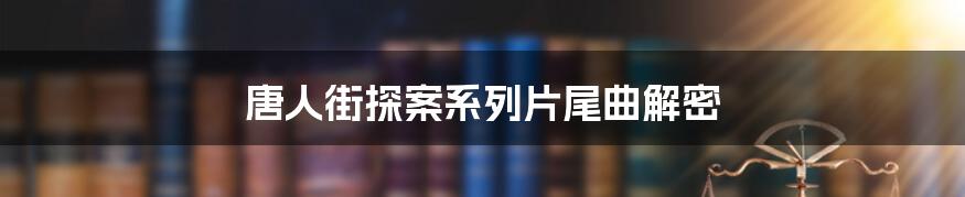 唐人街探案系列片尾曲解密