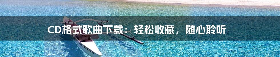 CD格式歌曲下载：轻松收藏，随心聆听