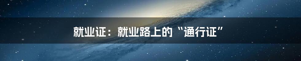 就业证：就业路上的“通行证”