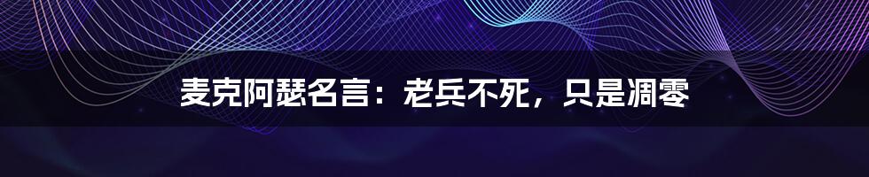 麦克阿瑟名言：老兵不死，只是凋零