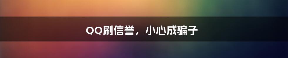 QQ刷信誉，小心成骗子