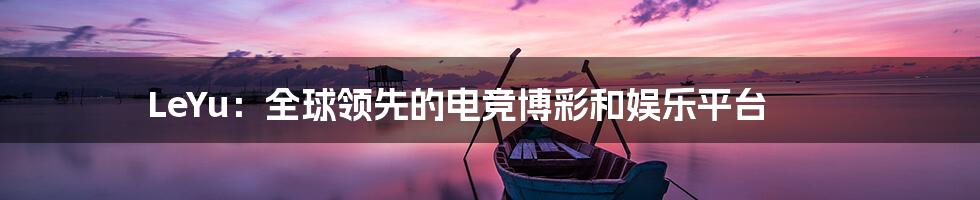 LeYu：全球领先的电竞博彩和娱乐平台