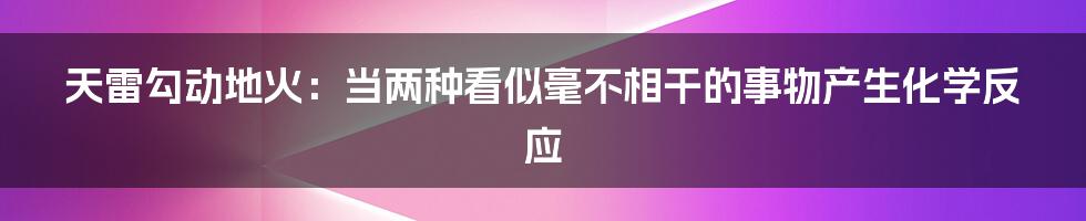 天雷勾动地火：当两种看似毫不相干的事物产生化学反应