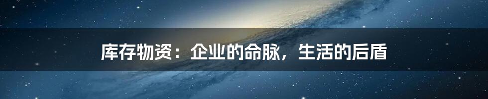 库存物资：企业的命脉，生活的后盾