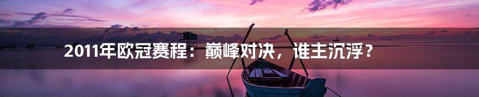 2011年欧冠赛程：巅峰对决，谁主沉浮？