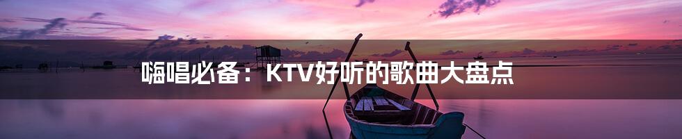 嗨唱必备：KTV好听的歌曲大盘点