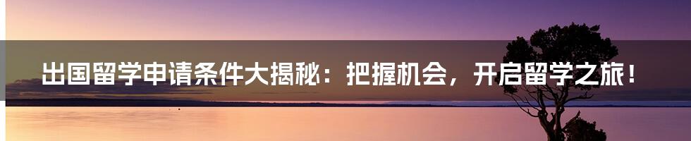 出国留学申请条件大揭秘：把握机会，开启留学之旅！