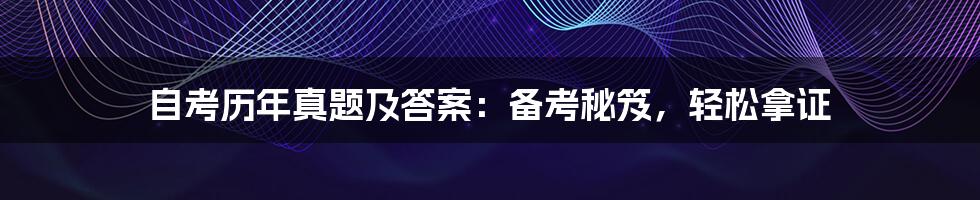 自考历年真题及答案：备考秘笈，轻松拿证