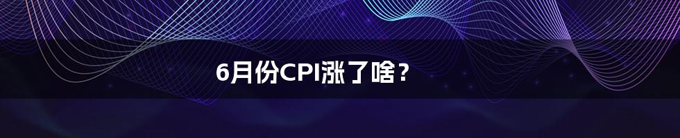 6月份CPI涨了啥？