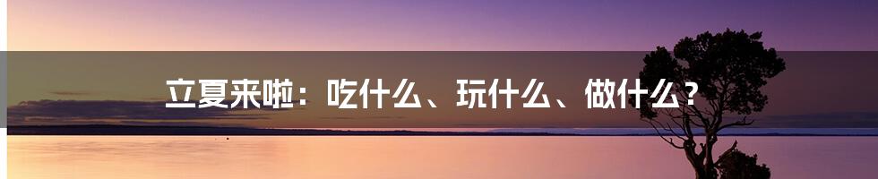 立夏来啦：吃什么、玩什么、做什么？