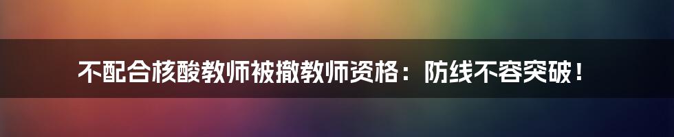 不配合核酸教师被撤教师资格：防线不容突破！