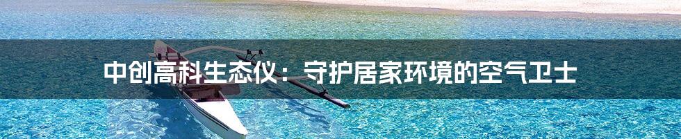 中创高科生态仪：守护居家环境的空气卫士