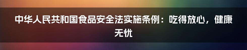 中华人民共和国食品安全法实施条例：吃得放心，健康无忧