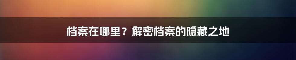 档案在哪里？解密档案的隐藏之地