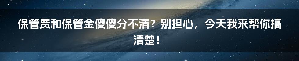 保管费和保管金傻傻分不清？别担心，今天我来帮你搞清楚！