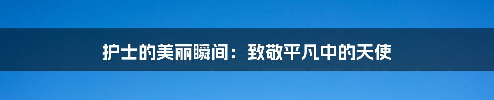 护士的美丽瞬间：致敬平凡中的天使