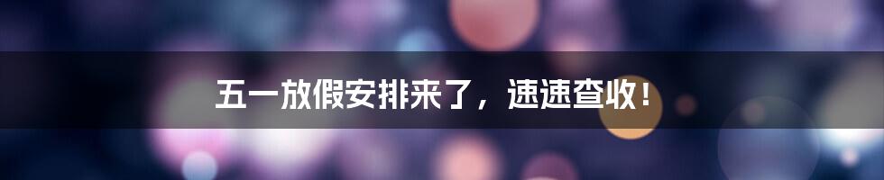 五一放假安排来了，速速查收！