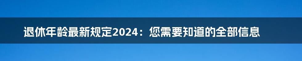 退休年龄最新规定2024：您需要知道的全部信息