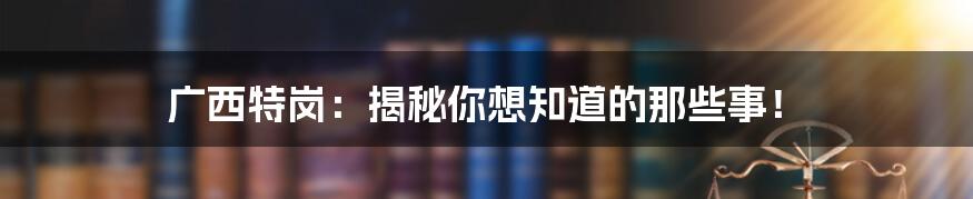 广西特岗：揭秘你想知道的那些事！