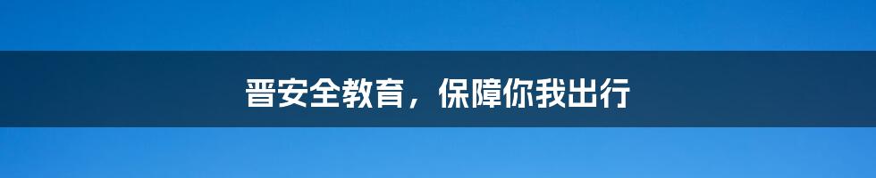 晋安全教育，保障你我出行