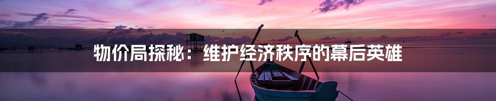 物价局探秘：维护经济秩序的幕后英雄