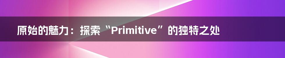 原始的魅力：探索“Primitive”的独特之处