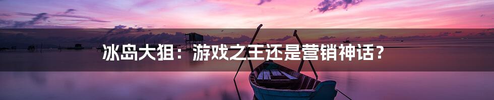 冰岛大狙：游戏之王还是营销神话？