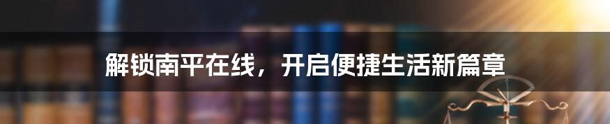 解锁南平在线，开启便捷生活新篇章