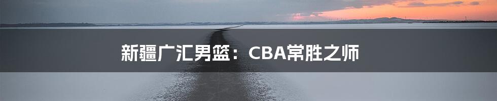 新疆广汇男篮：CBA常胜之师