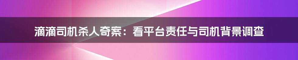 滴滴司机杀人奇案：看平台责任与司机背景调查