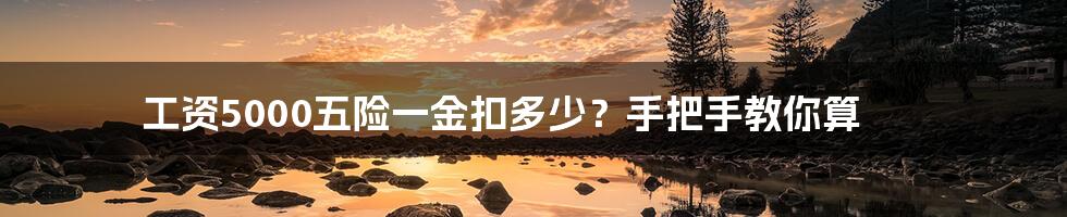 工资5000五险一金扣多少？手把手教你算