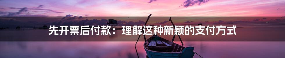 先开票后付款：理解这种新颖的支付方式