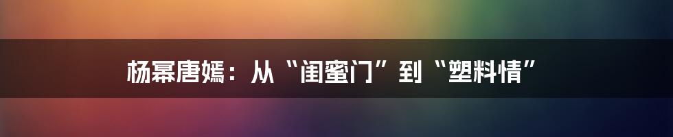 杨幂唐嫣：从“闺蜜门”到“塑料情”